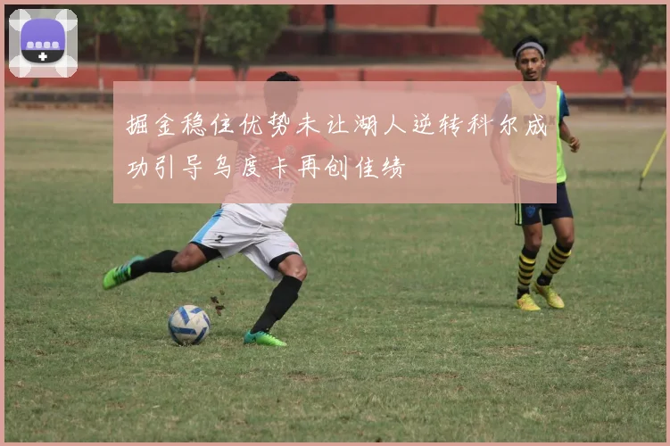 掘金稳住优势未让湖人逆转科尔成功引导乌度卡再创佳绩