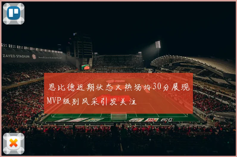 恩比德近期状态火热场均30分展现MVP级别风采引发关注