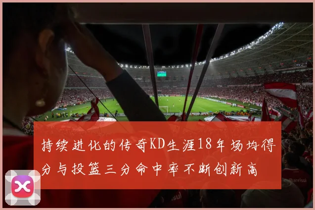 持续进化的传奇KD生涯18年场均得分与投篮三分命中率不断创新高